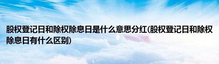 股权登记日和除权除息日是什么意思分红(股权登记日和除权除息日有什么区别)