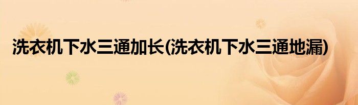 洗衣机下水三通加长(洗衣机下水三通地漏)