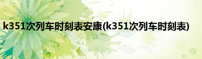 k351次列车时刻表安康(k351次列车时刻表)