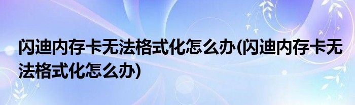 闪迪内存卡无法格式化怎么办(闪迪内存卡无法格式化怎么办)