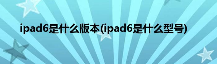 ipad6是什么版本(ipad6是什么型号)