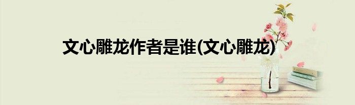 文心雕龙作者是谁(文心雕龙)