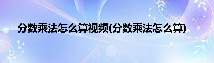 分数乘法怎么算视频(分数乘法怎么算)