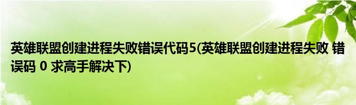 英雄联盟创建进程失败错误代码5(英雄联盟创建进程失败 错误码 0 求高手解决下)