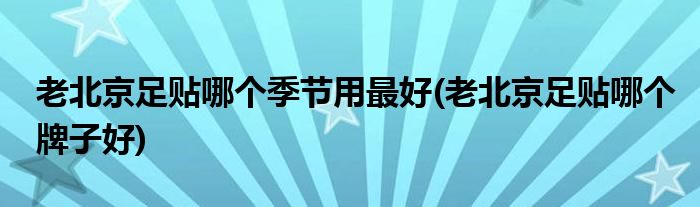 老北京足贴哪个季节用最好(老北京足贴哪个牌子好)