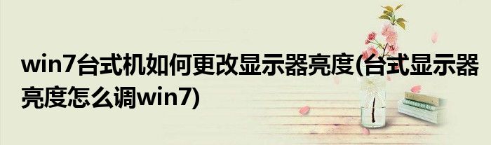 win7台式机如何更改显示器亮度(台式显示器亮度怎么调win7)