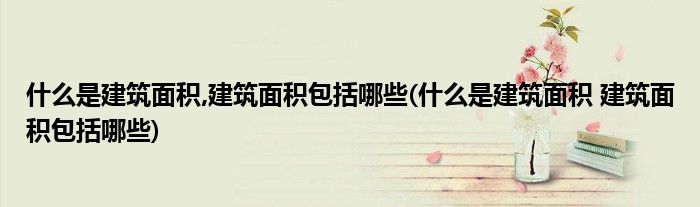 什么是建筑面积,建筑面积包括哪些(什么是建筑面积 建筑面积包括哪些)