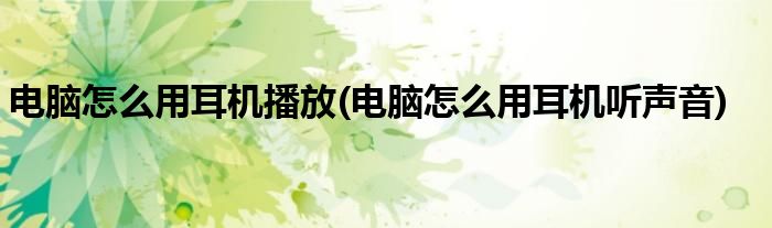电脑怎么用耳机播放(电脑怎么用耳机听声音)