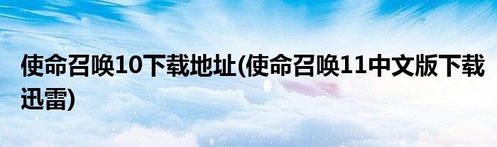 使命召唤10下载地址(使命召唤11中文版下载迅雷)