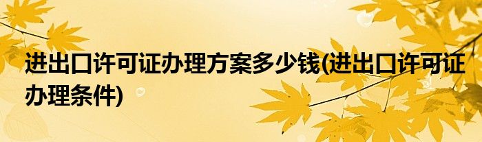 进出口许可证办理方案多少钱(进出口许可证办理条件)