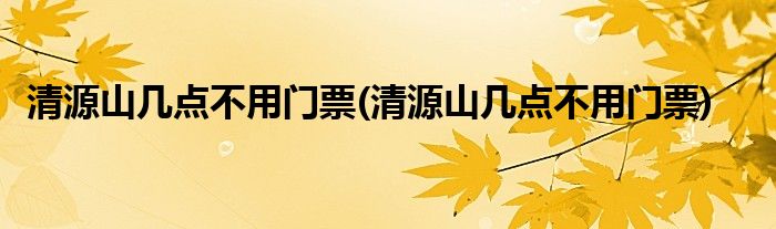 清源山几点不用门票(清源山几点不用门票)