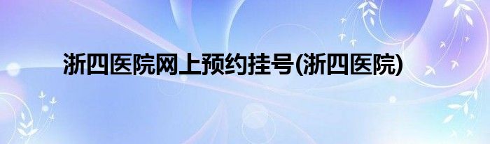 浙四医院网上预约挂号(浙四医院)