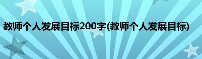 教师个人发展目标200字(教师个人发展目标)