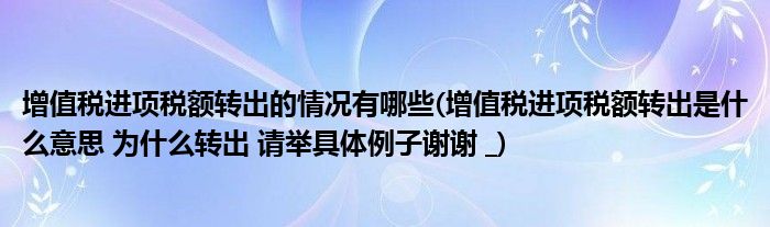 增值税进项税额转出的情况有哪些(增值税进项税额转出是什么意思 为什么转出 请举具体例子谢谢 _)