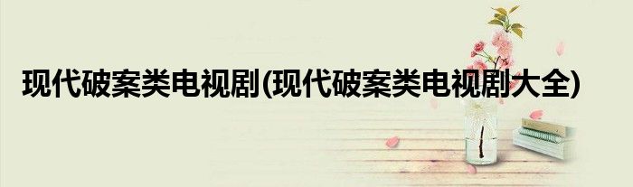 现代破案类电视剧(现代破案类电视剧大全)