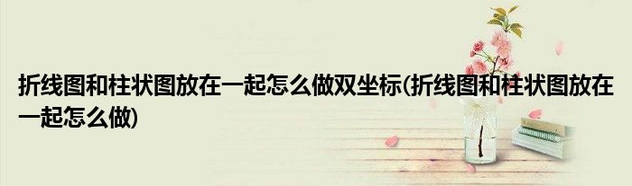 折线图和柱状图放在一起怎么做双坐标(折线图和柱状图放在一起怎么做)