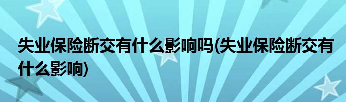 失业保险断交有什么影响吗(失业保险断交有什么影响)