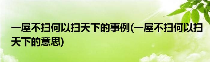 一屋不扫何以扫天下的事例(一屋不扫何以扫天下的意思)