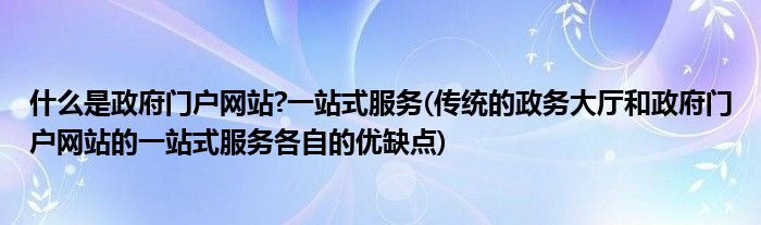 什么是政府门户网站?一站式服务(传统的政务大厅和政府门户网站的一站式服务各自的优缺点)