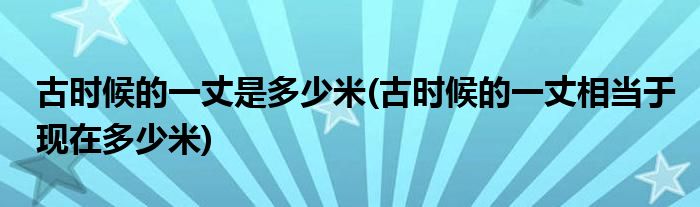 古时候的一丈是多少米(古时候的一丈相当于现在多少米)