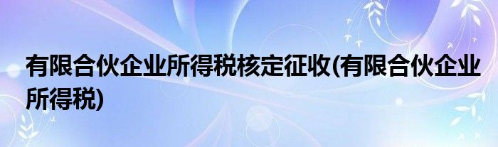 有限合伙企业所得税核定征收(有限合伙企业所得税)