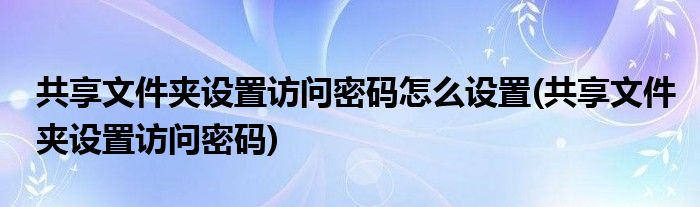 共享文件夹设置访问密码怎么设置(共享文件夹设置访问密码)
