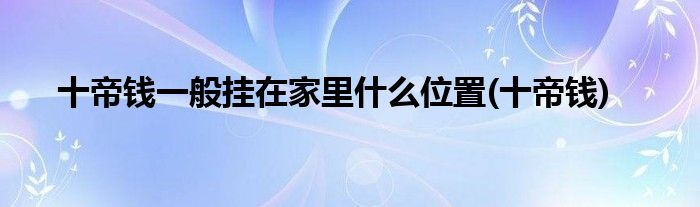 十帝钱一般挂在家里什么位置(十帝钱)
