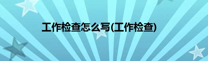 工作检查怎么写(工作检查)