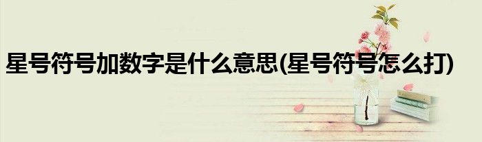 星号符号加数字是什么意思(星号符号怎么打)