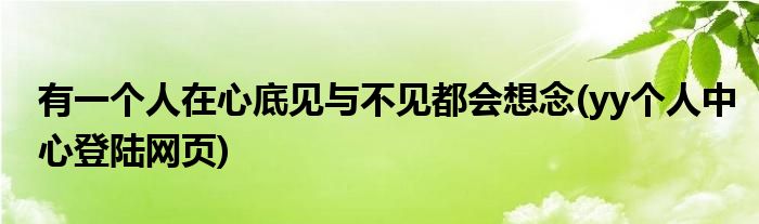 有一个人在心底见与不见都会想念(yy个人中心登陆网页)