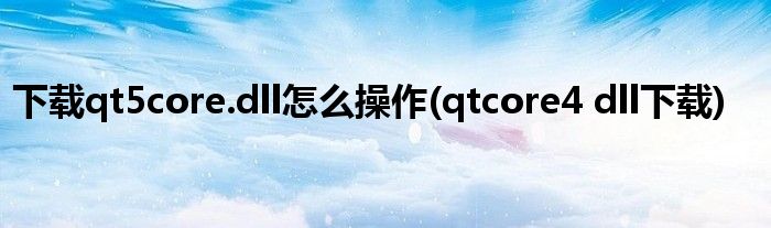 下载qt5core.dll怎么操作(qtcore4 dll下载)
