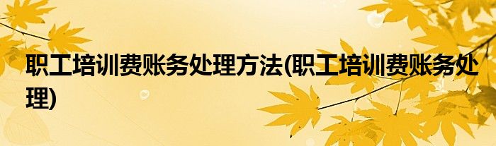 职工培训费账务处理方法(职工培训费账务处理)