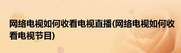 网络电视如何收看电视直播(网络电视如何收看电视节目)