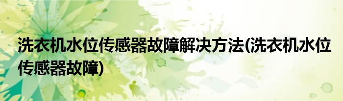洗衣机水位传感器故障解决方法(洗衣机水位传感器故障)