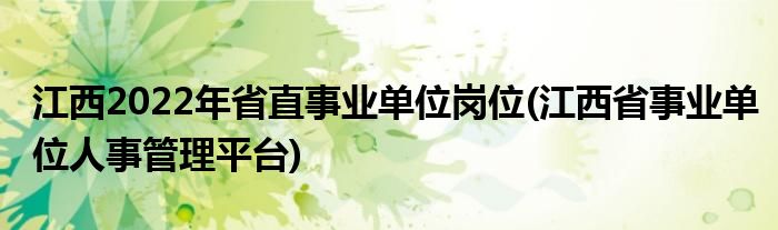 江西2022年省直事业单位岗位(江西省事业单位人事管理平台)