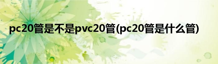 pc20管是不是pvc20管(pc20管是什么管)