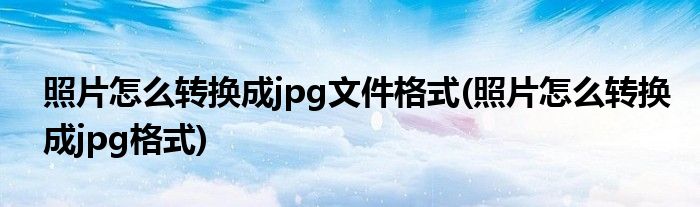 照片怎么转换成jpg文件格式(照片怎么转换成jpg格式)