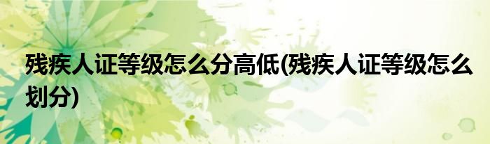 残疾人证等级怎么分高低(残疾人证等级怎么划分)