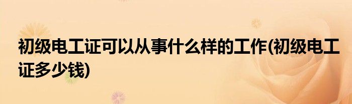 初级电工证可以从事什么样的工作(初级电工证多少钱)