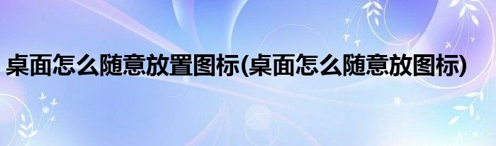 桌面怎么随意放置图标(桌面怎么随意放图标)