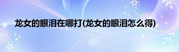 龙女的眼泪在哪打(龙女的眼泪怎么得)