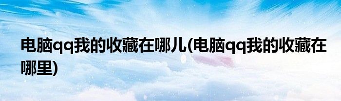 电脑qq我的收藏在哪儿(电脑qq我的收藏在哪里)