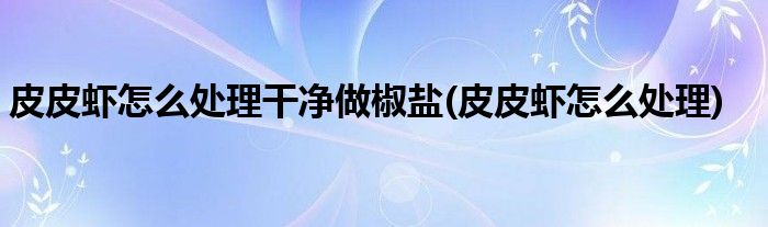 皮皮虾怎么处理干净做椒盐(皮皮虾怎么处理)