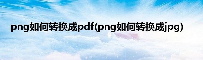 png如何转换成pdf(png如何转换成jpg)