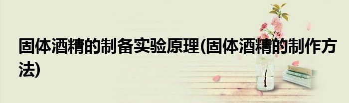 固体酒精的制备实验原理(固体酒精的制作方法)