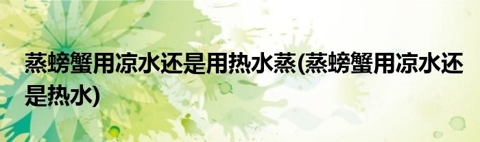 蒸螃蟹用凉水还是用热水蒸(蒸螃蟹用凉水还是热水)