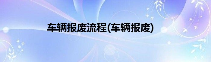 车辆报废流程(车辆报废)