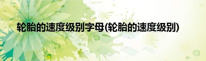 轮胎的速度级别字母(轮胎的速度级别)