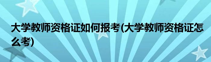 大学教师资格证如何报考(大学教师资格证怎么考)