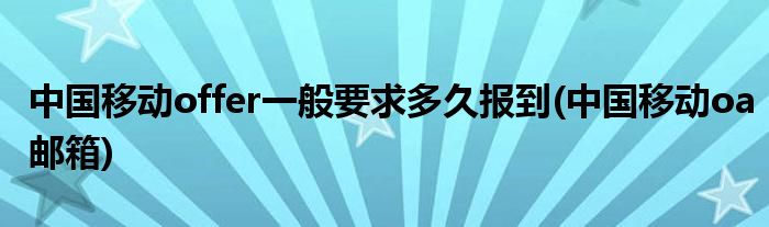 中国移动offer一般要求多久报到(中国移动oa邮箱)